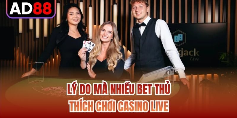 Lý do mà nhiều bet thủ thích chơi casino live