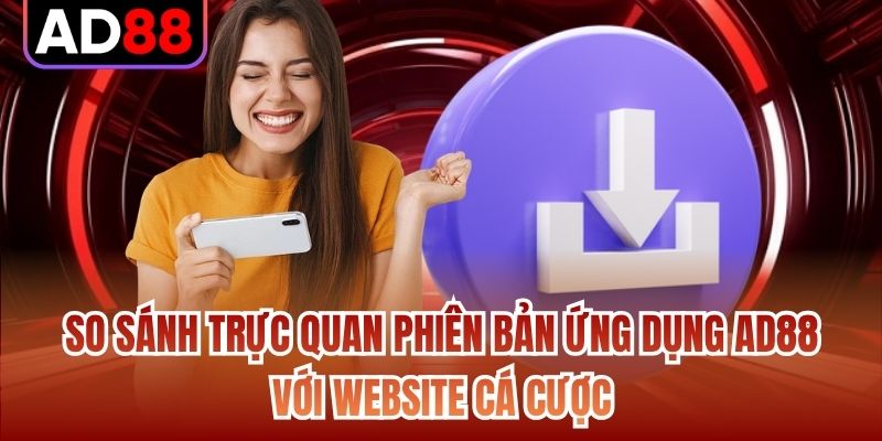 So sánh trực quan phiên bản ứng dụng AD88 với website cá cược
